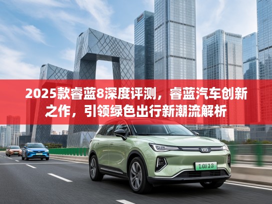 2025款睿蓝8深度评测，睿蓝汽车创新之作，引领绿色出行新潮流解析