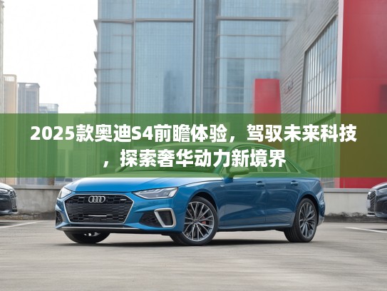 2025款奥迪S4前瞻体验，驾驭未来科技，探索奢华动力新境界
