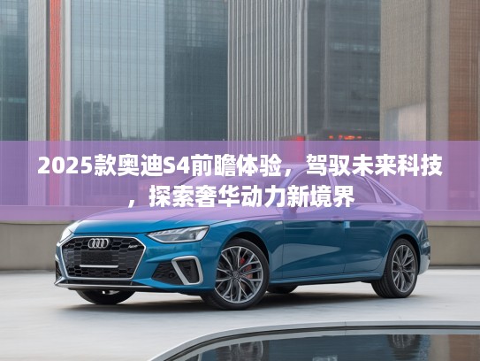 2025款奥迪S4前瞻体验，驾驭未来科技，探索奢华动力新境界