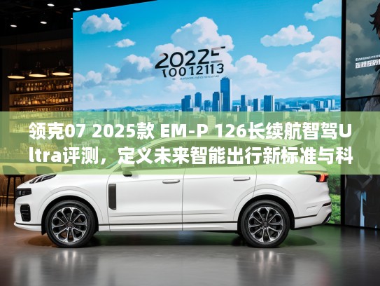 领克07 2025款 EM-P 126长续航智驾Ultra评测，定义未来智能出行新标准与科技潮流