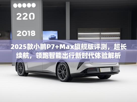 2025款小鹏P7+Max旗舰版评测，超长续航，领跑智能出行新时代体验解析