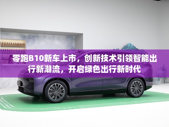 零跑B10新车上市，创新技术引领智能出行新潮流，开启绿色出行新时代