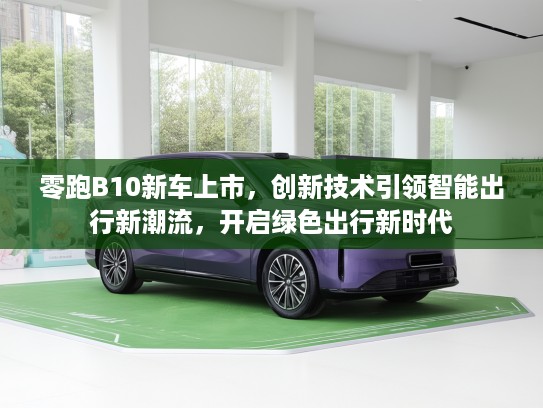 零跑B10新车上市，创新技术引领智能出行新潮流，开启绿色出行新时代