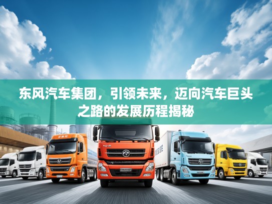 东风汽车集团，引领未来，迈向汽车巨头之路的发展历程揭秘