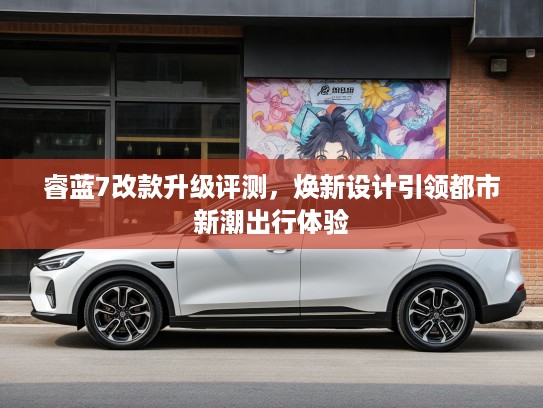 睿蓝7改款升级评测，焕新设计引领都市新潮出行体验