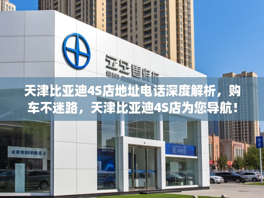 天津比亚迪4S店地址电话深度解析，购车不迷路，天津比亚迪4S店为您导航！