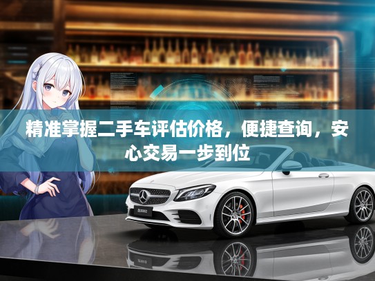 精准掌握二手车评估价格，便捷查询，安心交易一步到位