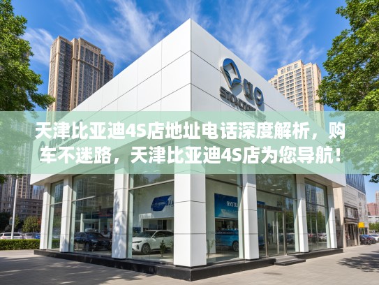 天津比亚迪4S店地址电话深度解析，购车不迷路，天津比亚迪4S店为您导航！