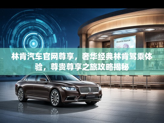 林肯汽车官网尊享，奢华经典林肯驾乘体验，尊贵尊享之旅攻略揭秘
