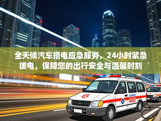 全天候汽车搭电应急服务，24小时紧急援电，保障您的出行安全与温馨时刻
