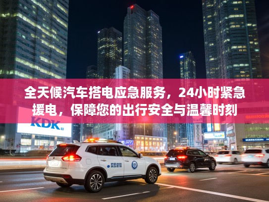全天候汽车搭电应急服务，24小时紧急援电，保障您的出行安全与温馨时刻