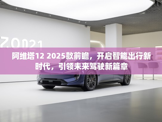 阿维塔12 2025款前瞻，开启智能出行新时代，引领未来驾驶新篇章