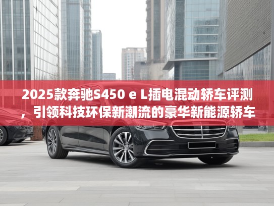 2025款奔驰S450 e L插电混动轿车评测，引领科技环保新潮流的豪华新能源轿车体验
