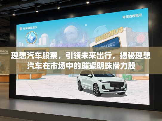理想汽车股票，引领未来出行，揭秘理想汽车在市场中的璀璨明珠潜力股