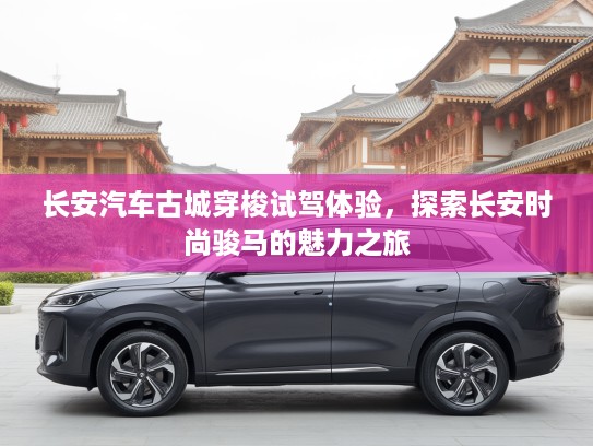 长安汽车古城穿梭试驾体验，探索长安时尚骏马的魅力之旅