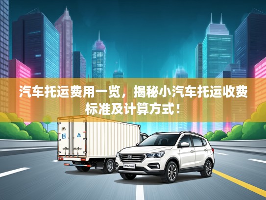 汽车托运费用一览，揭秘小汽车托运收费标准及计算方式！
