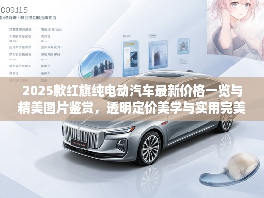 2025款红旗纯电动汽车最新价格一览与精美图片鉴赏，透明定价美学与实用完美结合