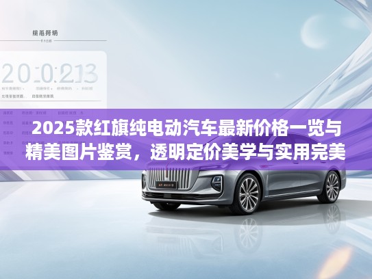 2025款红旗纯电动汽车最新价格一览与精美图片鉴赏，透明定价美学与实用完美结合