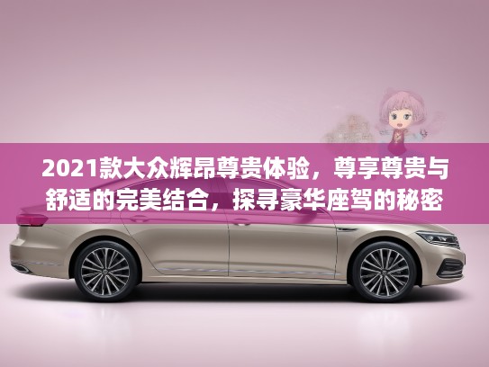 2021款大众辉昂尊贵体验，尊享尊贵与舒适的完美结合，探寻豪华座驾的秘密