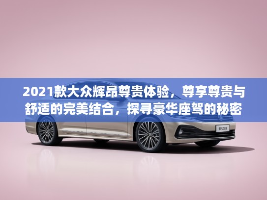 2021款大众辉昂尊贵体验，尊享尊贵与舒适的完美结合，探寻豪华座驾的秘密
