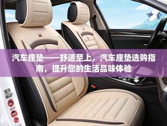 汽车座垫——舒适至上，汽车座垫选购指南，提升您的生活品味体验