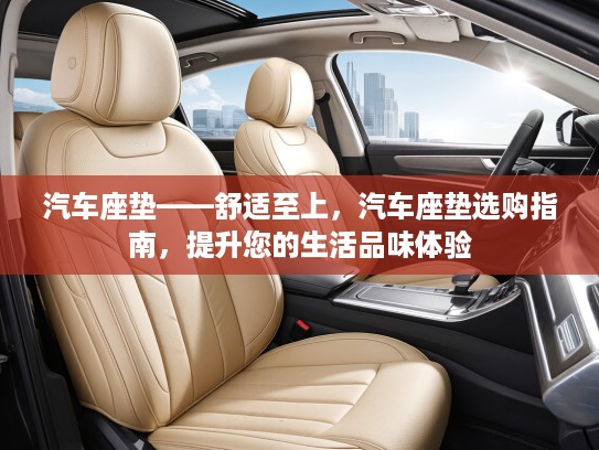 汽车座垫——舒适至上，汽车座垫选购指南，提升您的生活品味体验