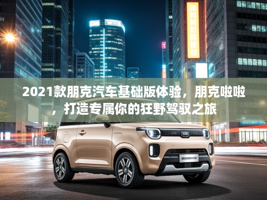 2021款朋克汽车基础版体验，朋克啦啦，打造专属你的狂野驾驭之旅