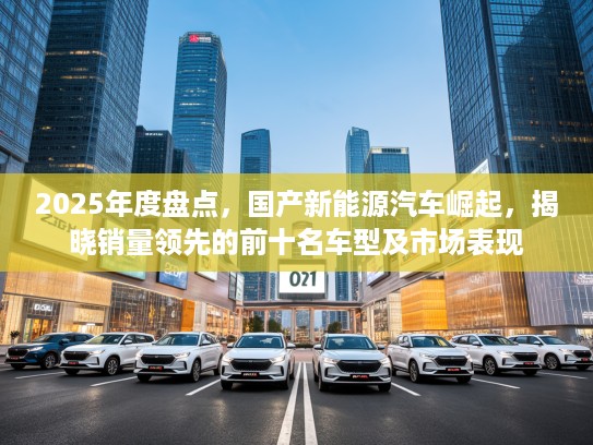 2025年度盘点，国产新能源汽车崛起，揭晓销量领先的前十名车型及市场表现