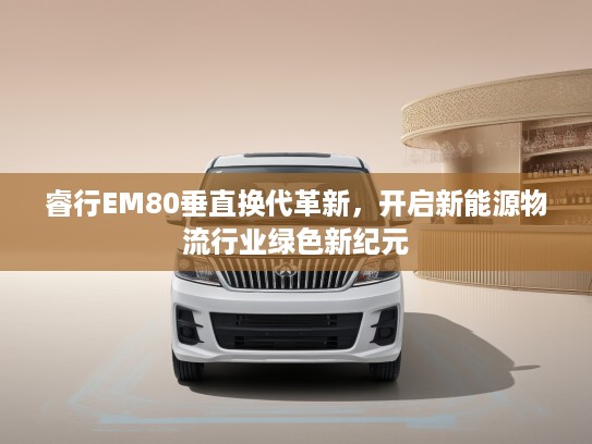 睿行EM80垂直换代革新，开启新能源物流行业绿色新纪元