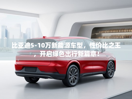 比亚迪5-10万新能源车型，性价比之王，开启绿色出行新篇章！