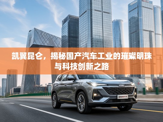 凯翼昆仑，揭秘国产汽车工业的璀璨明珠与科技创新之路