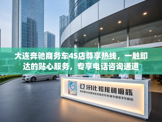 大连奔驰商务车4S店尊享热线，一触即达的贴心服务，专享电话咨询通道
