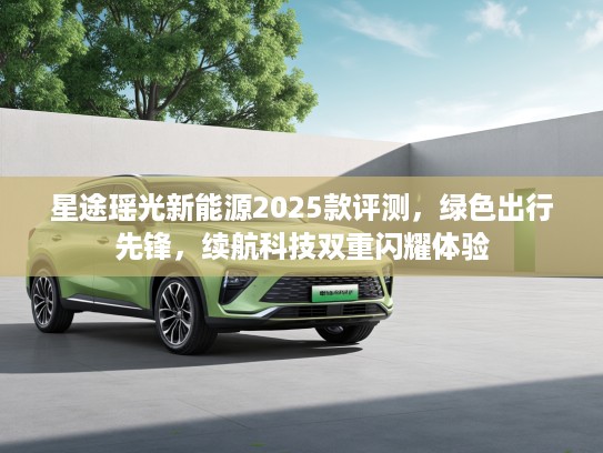 星途瑶光新能源2025款评测，绿色出行先锋，续航科技双重闪耀体验