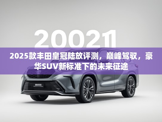 2025款丰田皇冠陆放评测，巅峰驾驭，豪华SUV新标准下的未来征途