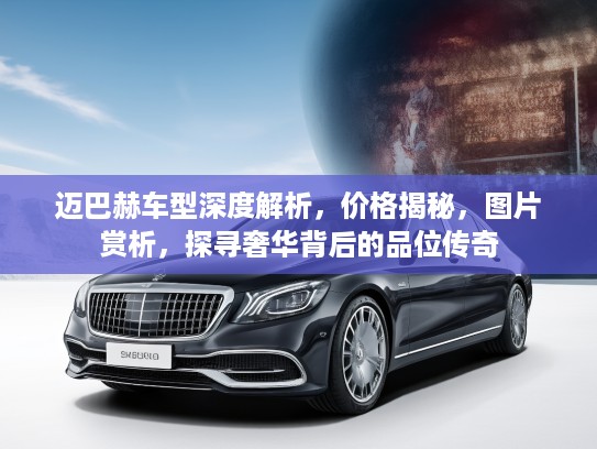 迈巴赫车型深度解析，价格揭秘，图片赏析，探寻奢华背后的品位传奇