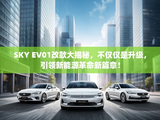 SKY EV01改款大揭秘，不仅仅是升级，引领新能源革命新篇章！