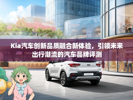 Kia汽车创新品质融合新体验，引领未来出行潮流的汽车品牌评测