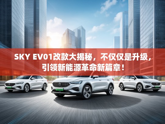 SKY EV01改款大揭秘，不仅仅是升级，引领新能源革命新篇章！