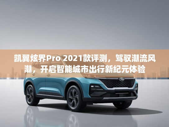 凯翼炫界Pro 2021款评测，驾驭潮流风潮，开启智能城市出行新纪元体验
