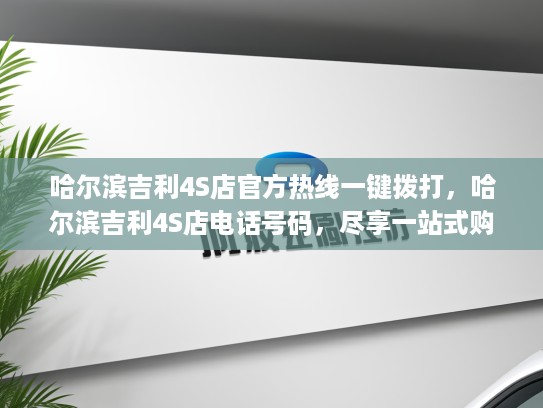 哈尔滨吉利4S店官方热线一键拨打，哈尔滨吉利4S店电话号码，尽享一站式购车服务体验
