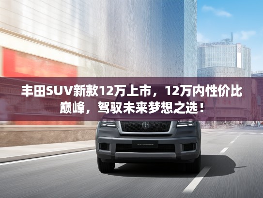 丰田SUV新款12万上市，12万内性价比巅峰，驾驭未来梦想之选！
