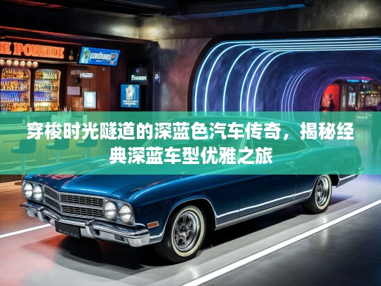 穿梭时光隧道的深蓝色汽车传奇，揭秘经典深蓝车型优雅之旅