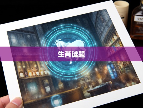 二七离家三六回生肖谜题，揭秘跨越千年的生肖神秘情缘