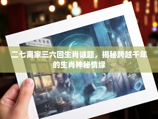 二七离家三六回生肖谜题，揭秘跨越千年的生肖神秘情缘