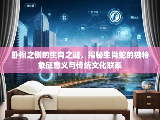 卧榻之侧的生肖之谜，揭秘生肖蛇的独特象征意义与传统文化联系