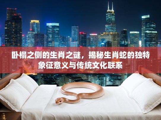 卧榻之侧的生肖之谜，揭秘生肖蛇的独特象征意义与传统文化联系