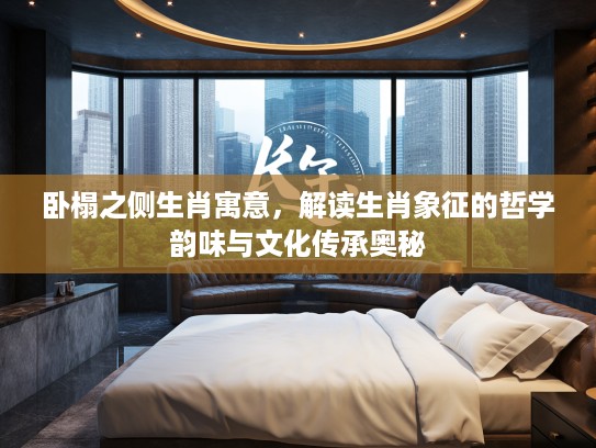 卧榻之侧生肖寓意,解读生肖象征的哲学韵味与文化传承奥秘 卧榻之侧生肖寓意,解读生肖象征的哲学韵味与文化传承奥秘