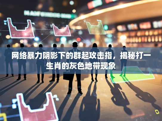 网络暴力阴影下的群起攻击指,揭秘打一生肖的灰色地带现象 网络暴力阴影下的群起攻击指,揭秘打一生肖的灰色地带现象