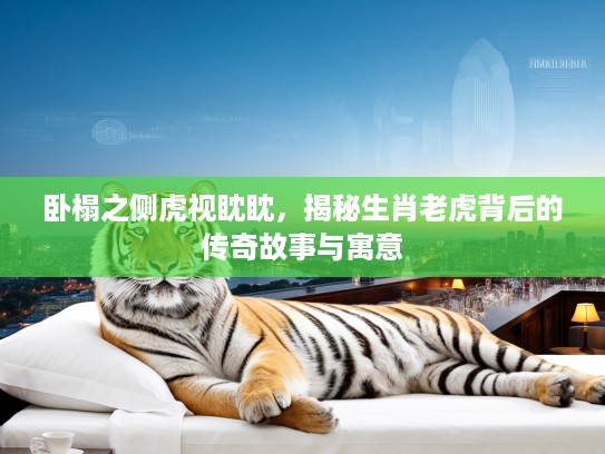 卧榻之侧虎视眈眈,揭秘生肖老虎背后的传奇故事与寓意 卧榻之侧虎视眈眈,揭秘生肖老虎背后的传奇故事与寓意