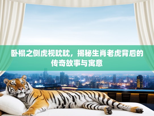 卧榻之侧虎视眈眈,揭秘生肖老虎背后的传奇故事与寓意 卧榻之侧虎视眈眈,揭秘生肖老虎背后的传奇故事与寓意